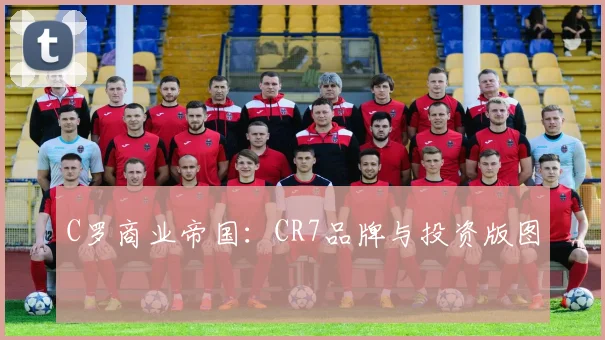 C罗商业帝国：CR7品牌与投资版图