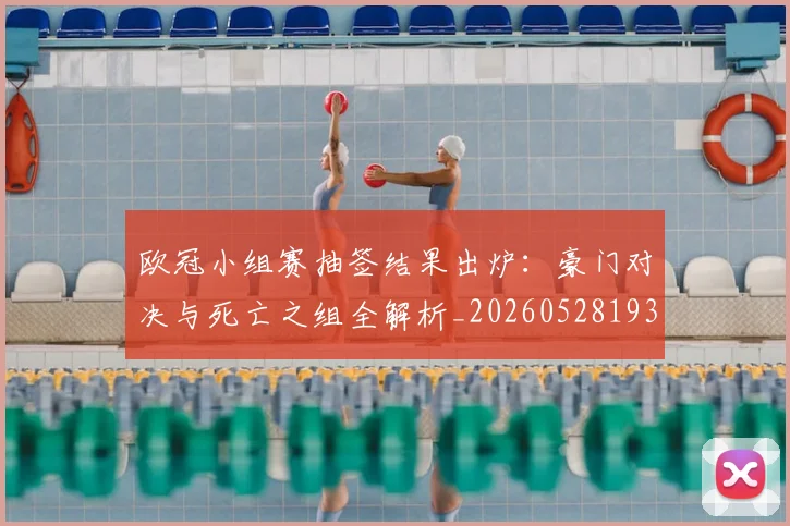 欧冠小组赛抽签结果出炉:豪门对决与死亡之组全解析_20260528193321_20260610165937