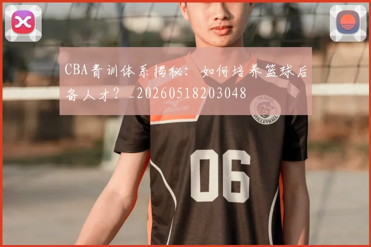 CBA青训体系揭秘:如何培养篮球后备人才?_20260518203048