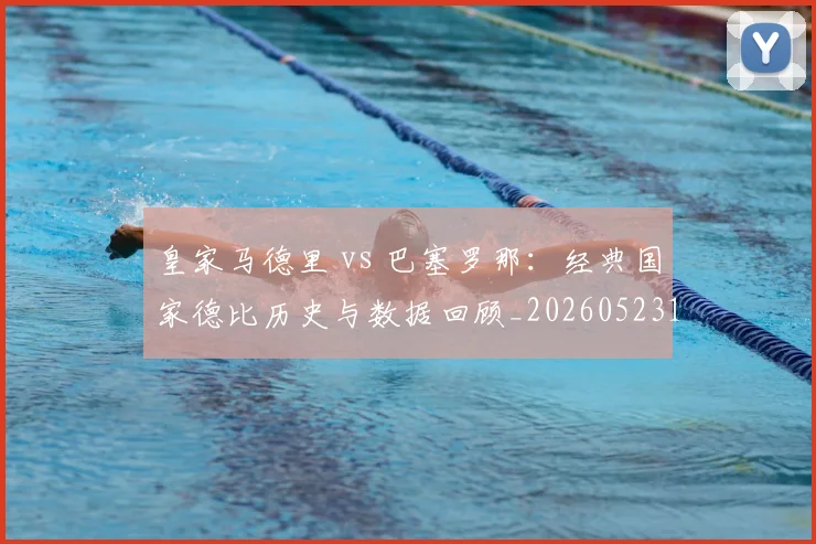 皇家马德里 vs 巴塞罗那：经典国家德比历史与数据回顾_20260523113553