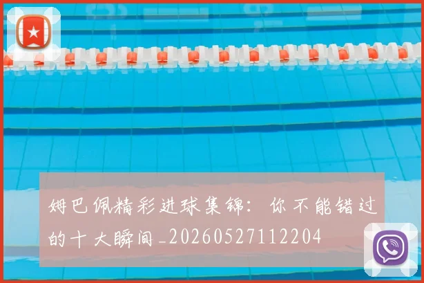 姆巴佩精彩进球集锦：你不能错过的十大瞬间_20260527112204