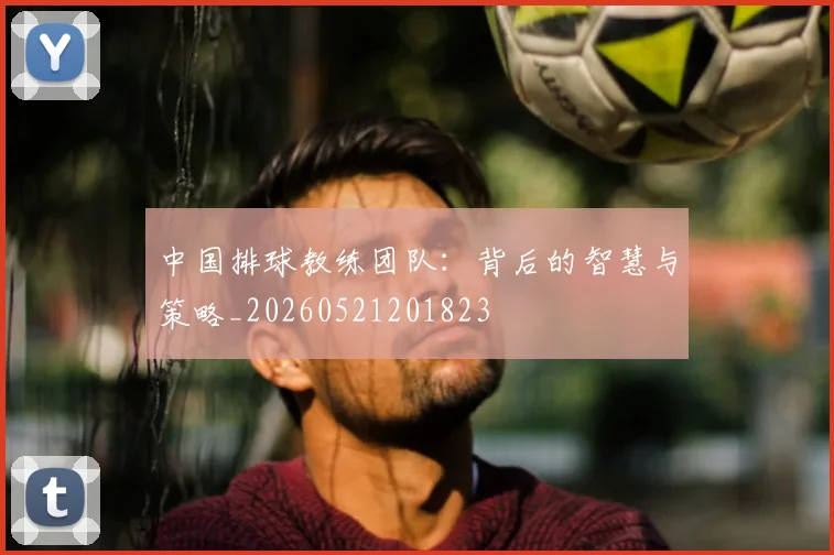 中国排球教练团队：背后的智慧与策略_20260521201823