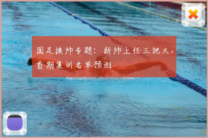 国足换帅专题:新帅上任三把火,首期集训名单预测