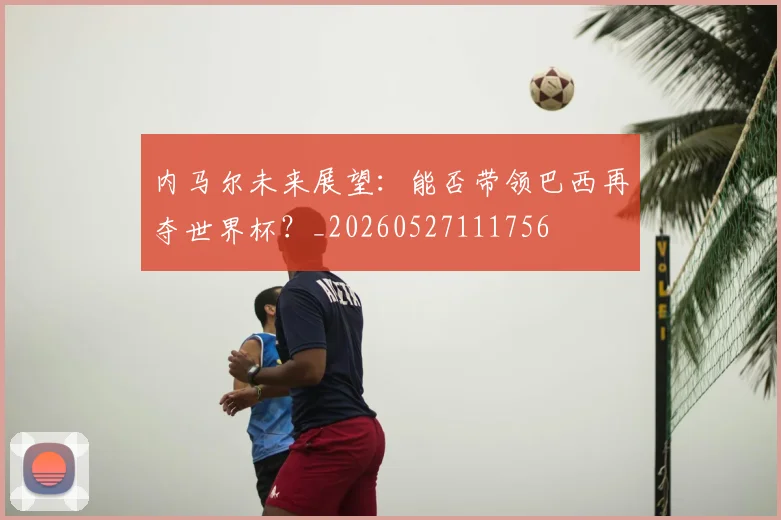 内马尔未来展望:能否带领巴西再夺世界杯?_20260527111756
