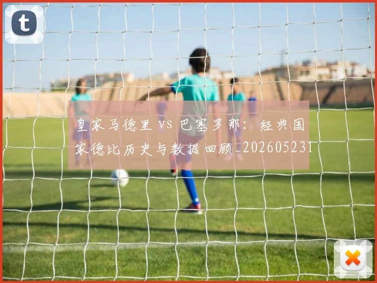 皇家马德里 vs 巴塞罗那：经典国家德比历史与数据回顾_20260523113553