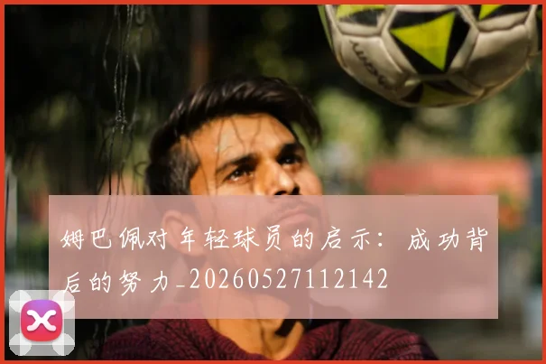 姆巴佩对年轻球员的启示:成功背后的努力_20260527112142