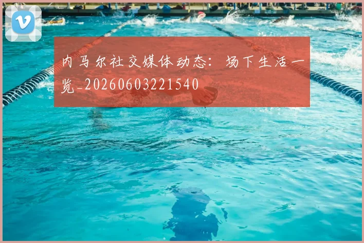 内马尔社交媒体动态:场下生活一览_20260603221540