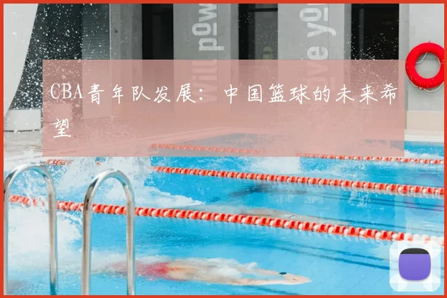 CBA青年队发展:中国篮球的未来希望