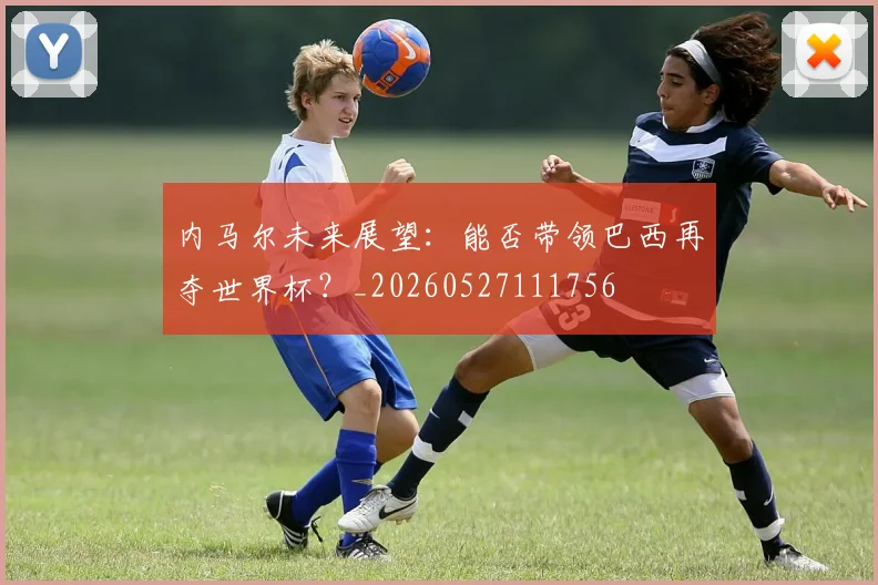 内马尔未来展望:能否带领巴西再夺世界杯?_20260527111756