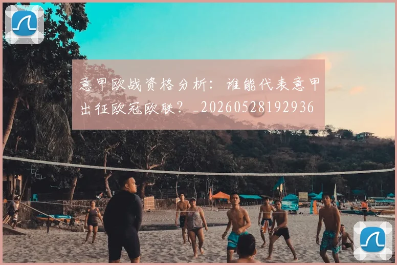 意甲欧战资格分析:谁能代表意甲出征欧冠欧联?_20260528192936
