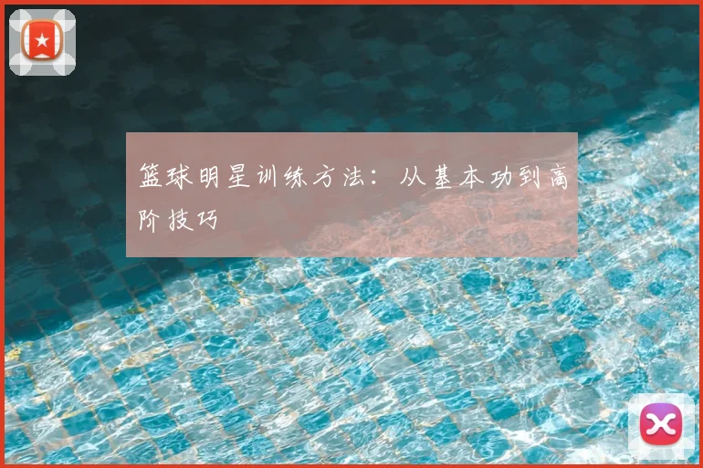 篮球明星训练方法:从基本功到高阶技巧