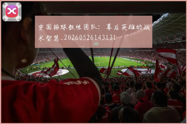 中国排球教练团队:幕后英雄的战术智慧_20260526143131