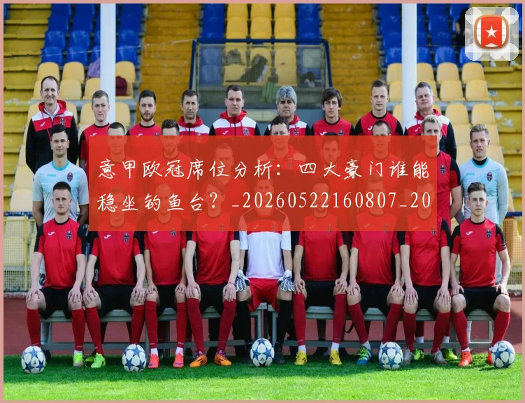 意甲欧冠席位分析:四大豪门谁能稳坐钓鱼台?_20260522160807_20260609193155