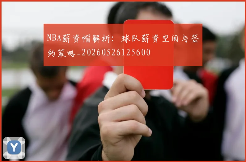 NBA薪资帽解析:球队薪资空间与签约策略_20260526125600