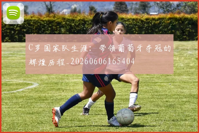 C罗国家队生涯:带领葡萄牙夺冠的辉煌历程_20260606165404