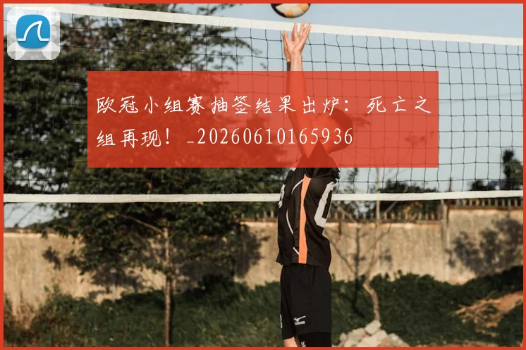 欧冠小组赛抽签结果出炉:死亡之组再现!_20260610165936