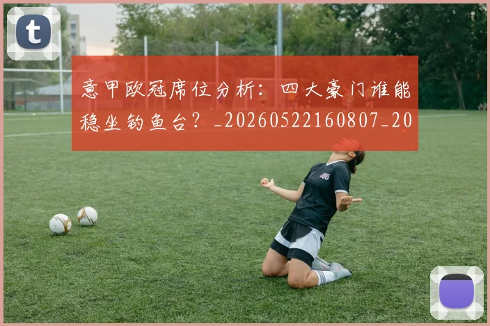 意甲欧冠席位分析:四大豪门谁能稳坐钓鱼台?_20260522160807_20260609193155