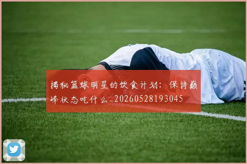 揭秘篮球明星的饮食计划：保持巅峰状态吃什么_20260528193045