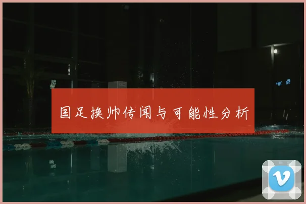 国足换帅传闻与可能性分析