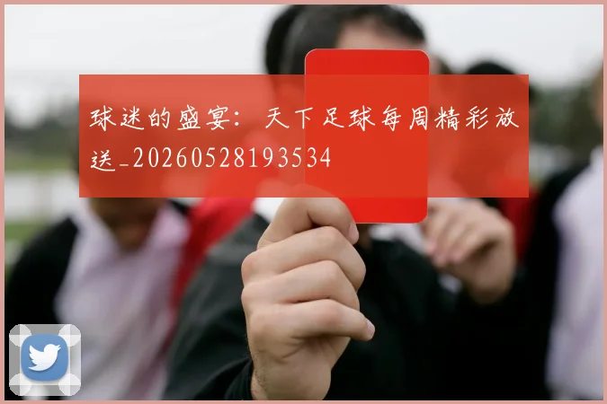 球迷的盛宴：天下足球每周精彩放送_20260528193534