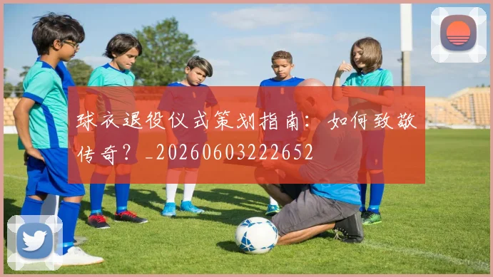 球衣退役仪式策划指南：如何致敬传奇？_20260603222652