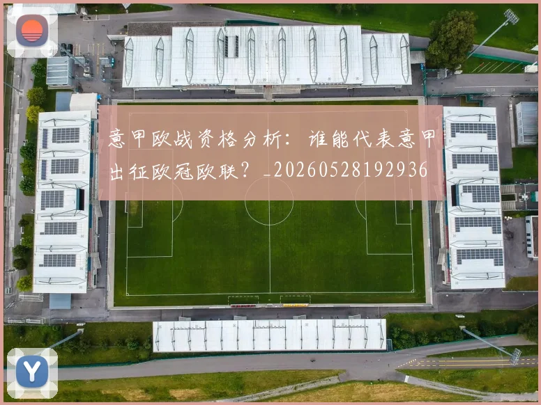 意甲欧战资格分析:谁能代表意甲出征欧冠欧联?_20260528192936